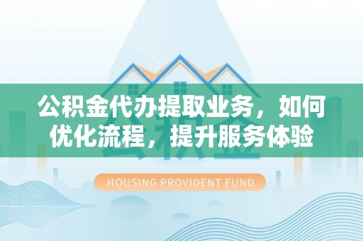 临西公积金代办提取业务，如何优化流程，提升服务体验