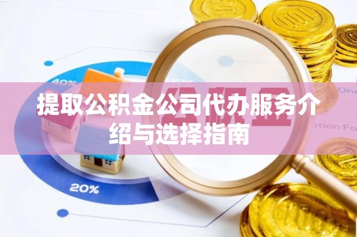 临西提取公积金公司代办服务介绍与选择指南