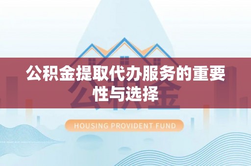 临西公积金提取代办服务的重要性与选择