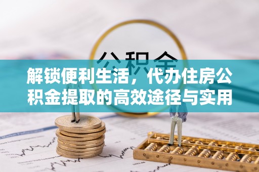 临西解锁便利生活，代办住房公积金提取的高效途径与实用技巧