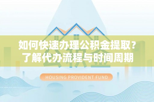 临西如何快速办理公积金提取？了解代办流程与时间周期