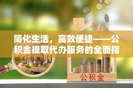 临西简化生活，高效便捷——公积金提取代办服务的全面指南