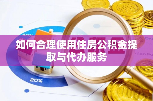 临西如何合理使用住房公积金提取与代办服务