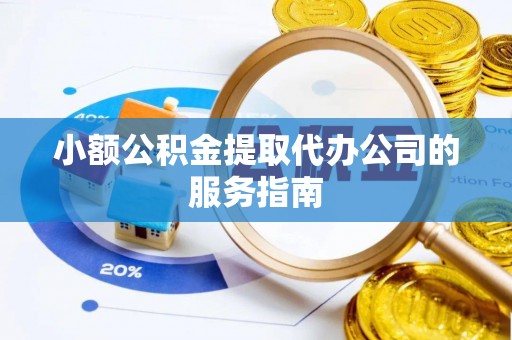 临西小额公积金提取代办公司的服务指南