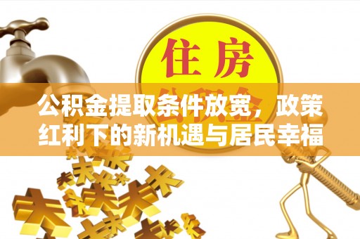 临西公积金提取条件放宽，政策红利下的新机遇与居民幸福感提升
