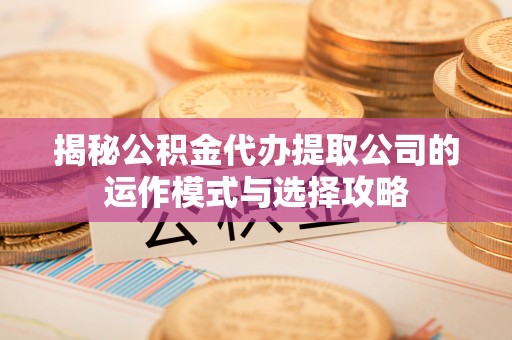 临西揭秘公积金代办提取公司的运作模式与选择攻略