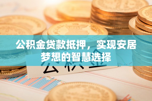 临西公积金贷款抵押，实现安居梦想的智慧选择