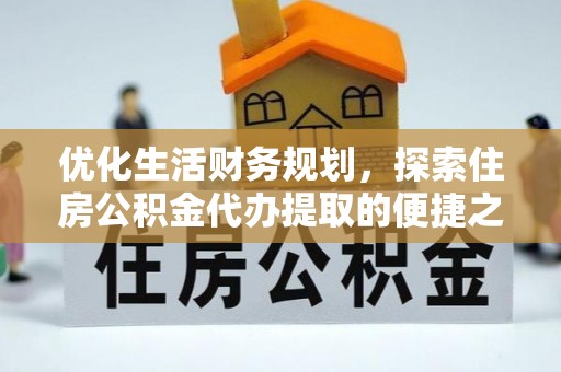 临西优化生活财务规划，探索住房公积金代办提取的便捷之道