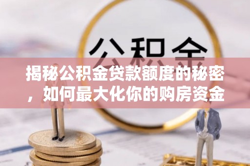 临西揭秘公积金贷款额度的秘密，如何最大化你的购房资金