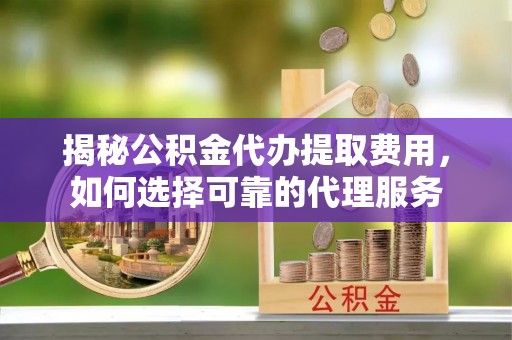 临西揭秘公积金代办提取费用，如何选择可靠的代理服务