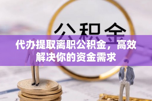 临西代办提取离职公积金，高效解决你的资金需求