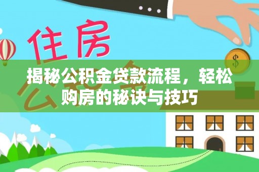 临西揭秘公积金贷款流程，轻松购房的秘诀与技巧
