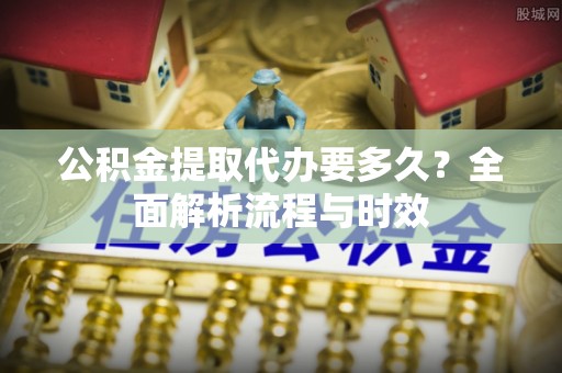 临西公积金提取代办要多久？全面解析流程与时效