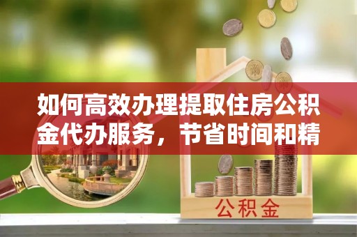 临西如何高效办理提取住房公积金代办服务，节省时间和精力