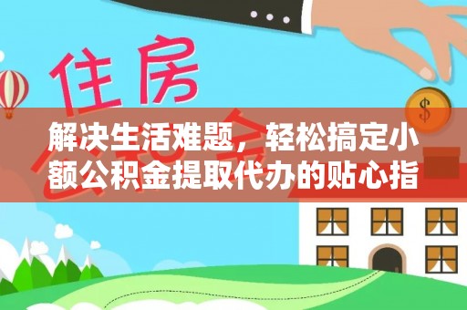 临西解决生活难题，轻松搞定小额公积金提取代办的贴心指南