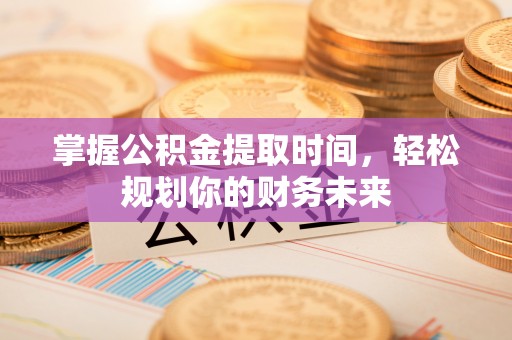 临西掌握公积金提取时间，轻松规划你的财务未来