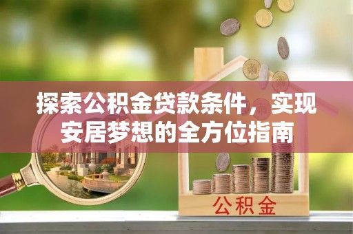 临西探索公积金贷款条件，实现安居梦想的全方位指南
