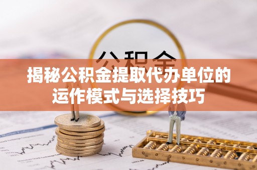 临西揭秘公积金提取代办单位的运作模式与选择技巧