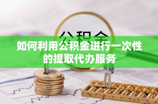临西如何利用公积金进行一次性的提取代办服务
