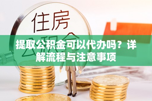 临西提取公积金可以代办吗？详解流程与注意事项