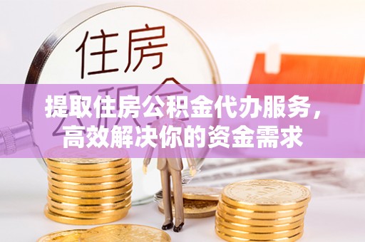临西提取住房公积金代办服务，高效解决你的资金需求