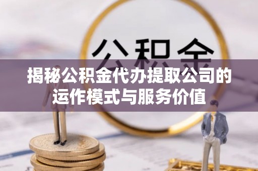临西揭秘公积金代办提取公司的运作模式与服务价值