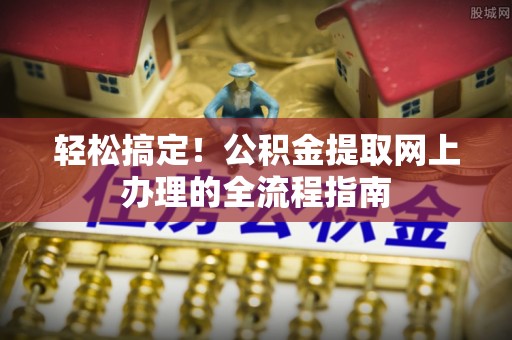 临西轻松搞定！公积金提取网上办理的全流程指南