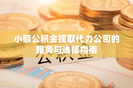 临西小额公积金提取代办公司的服务与选择指南