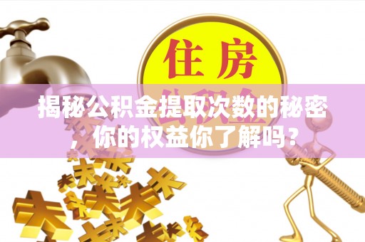 临西揭秘公积金提取次数的秘密，你的权益你了解吗？