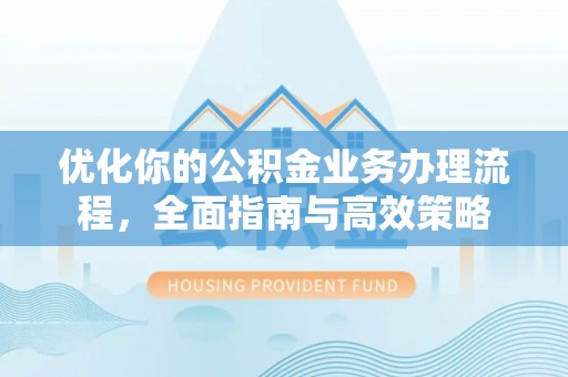 临西优化你的公积金业务办理流程，全面指南与高效策略