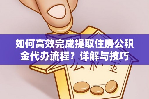 临西如何高效完成提取住房公积金代办流程？详解与技巧