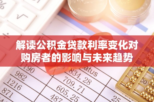 临西解读公积金贷款利率变化对购房者的影响与未来趋势