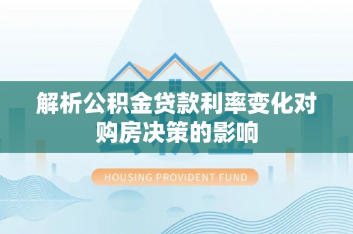 临西解析公积金贷款利率变化对购房决策的影响