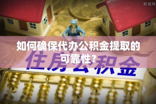 临西如何确保代办公积金提取的可靠性？
