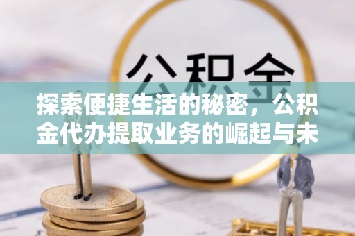 临西探索便捷生活的秘密，公积金代办提取业务的崛起与未来发展