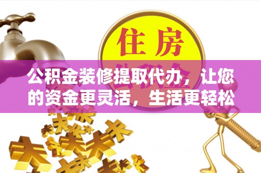 临西公积金装修提取代办，让您的资金更灵活，生活更轻松