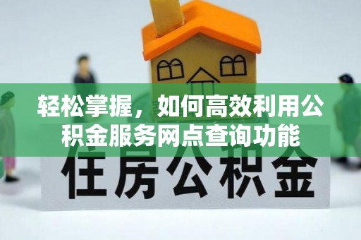 临西轻松掌握，如何高效利用公积金服务网点查询功能