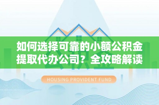 临西如何选择可靠的小额公积金提取代办公司？全攻略解读