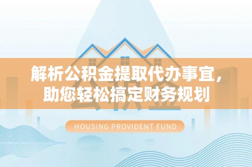 临西解析公积金提取代办事宜，助您轻松搞定财务规划