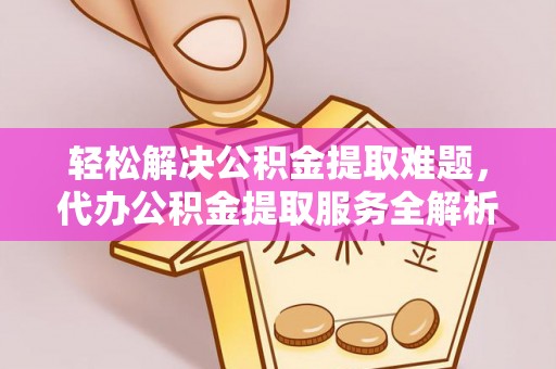 临西轻松解决公积金提取难题，代办公积金提取服务全解析