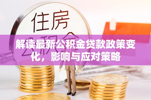 临西解读最新公积金贷款政策变化，影响与应对策略