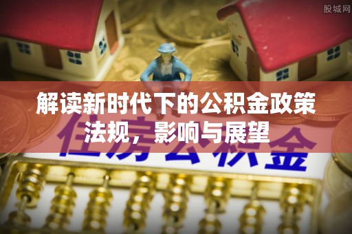 临西解读新时代下的公积金政策法规，影响与展望
