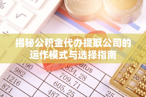 临西揭秘公积金代办提取公司的运作模式与选择指南