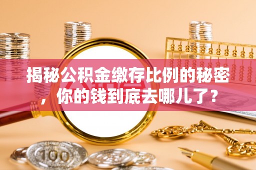 临西揭秘公积金缴存比例的秘密，你的钱到底去哪儿了？
