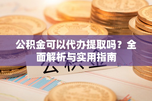 临西公积金可以代办提取吗？全面解析与实用指南