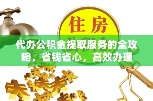 临西代办公积金提取服务的全攻略，省钱省心，高效办理