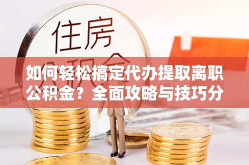 临西如何轻松搞定代办提取离职公积金？全面攻略与技巧分享
