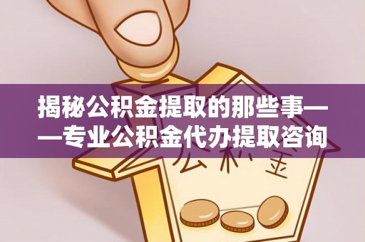 临西揭秘公积金提取的那些事——专业公积金代办提取咨询服务指南