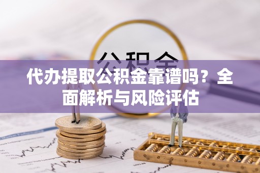 临西代办提取公积金靠谱吗？全面解析与风险评估