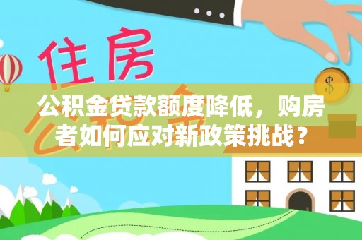 临西公积金贷款额度降低，购房者如何应对新政策挑战？